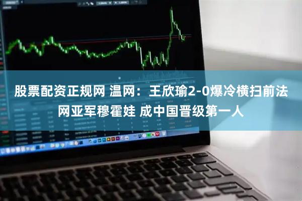 股票配资正规网 温网：王欣瑜2-0爆冷横扫前法网亚军穆霍娃 成中国晋级第一人