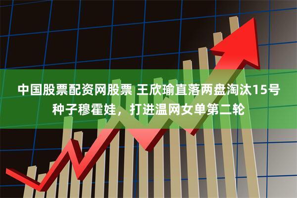 中国股票配资网股票 王欣瑜直落两盘淘汰15号种子穆霍娃，打进温网女单第二轮