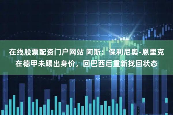 在线股票配资门户网站 阿斯：保利尼奥-恩里克在德甲未踢出身价，回巴西后重新找回状态