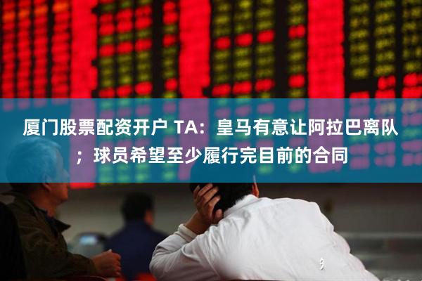 厦门股票配资开户 TA：皇马有意让阿拉巴离队；球员希望至少履行完目前的合同