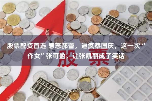 股票配资首选 惹怒郝蕾，逼疯蔡国庆，这一次“作女”张可盈，让张凯丽成了笑话