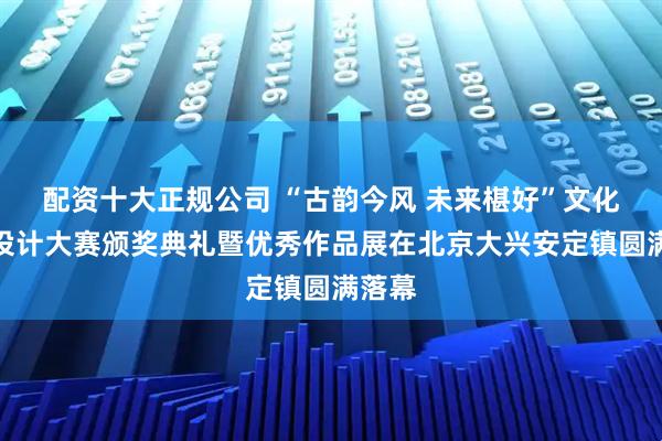 配资十大正规公司 “古韵今风 未来椹好”文化创意设计大赛颁奖典礼暨优秀作品展在北京大兴安定镇圆满落幕
