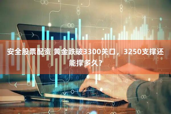 安全股票配资 黄金跌破3300关口，3250支撑还能撑多久？