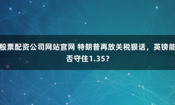 股票配资公司网站官网 特朗普再放关税狠话,英镑能否守住1.35?