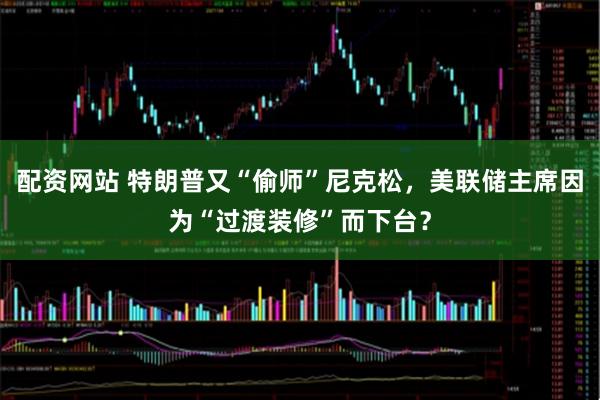 配资网站 特朗普又“偷师”尼克松，美联储主席因为“过渡装修”而下台？
