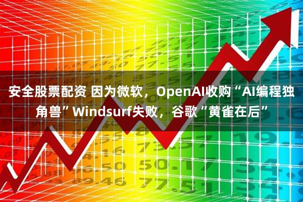 安全股票配资 因为微软，OpenAI收购“AI编程独角兽”Windsurf失败，谷歌“黄雀在后”