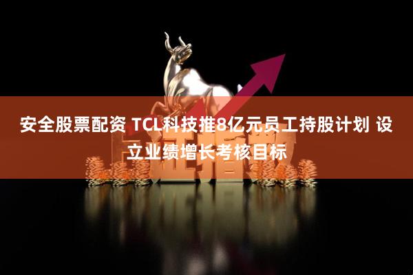 安全股票配资 TCL科技推8亿元员工持股计划 设立业绩增长考核目标