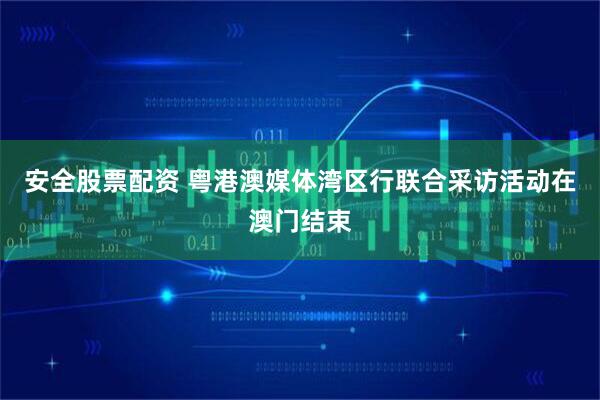 安全股票配资 粤港澳媒体湾区行联合采访活动在澳门结束