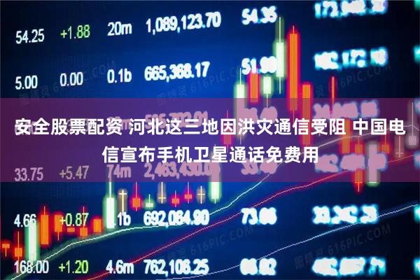 安全股票配资 河北这三地因洪灾通信受阻 中国电信宣布手机卫星通话免费用
