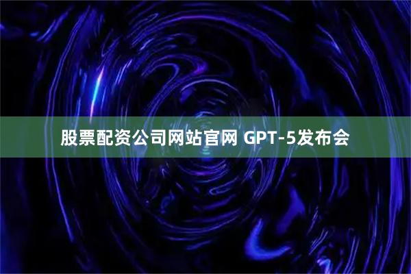 股票配资公司网站官网 GPT-5发布会