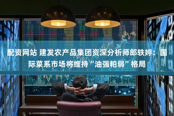 配资网站 建发农产品集团资深分析师郎轶婷：国际菜系市场将维持“油强粕弱”格局
