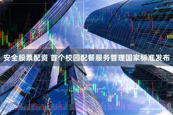 安全股票配资 首个校园配餐服务管理国家标准发布