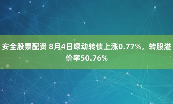 安全股票配资 8月4日绿动转债上涨0.77%，转股溢价率50.76%