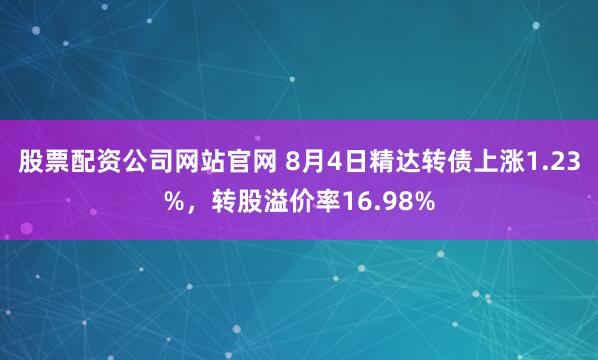 股票配资公司网站官网 8月4日精达转债上涨1.23%，转股溢价率16.98%