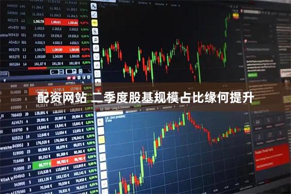 配资网站 二季度股基规模占比缘何提升
