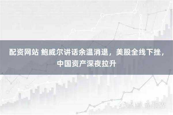 配资网站 鲍威尔讲话余温消退，美股全线下挫，中国资产深夜拉升