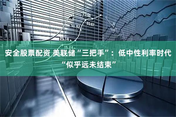 安全股票配资 美联储“三把手”：低中性利率时代“似乎远未结束”
