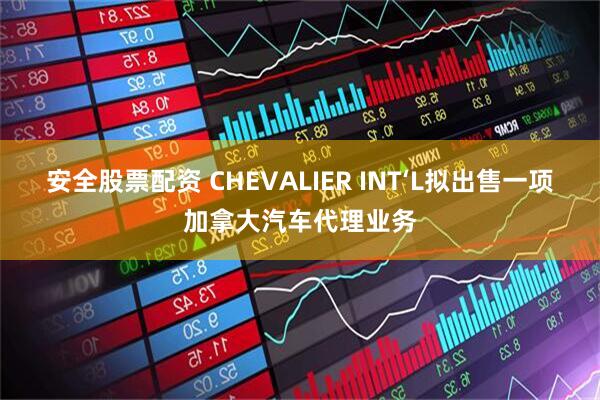安全股票配资 CHEVALIER INT‘L拟出售一项加拿大汽车代理业务