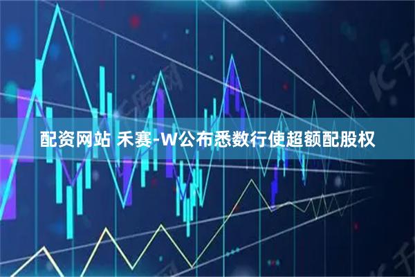 配资网站 禾赛-W公布悉数行使超额配股权