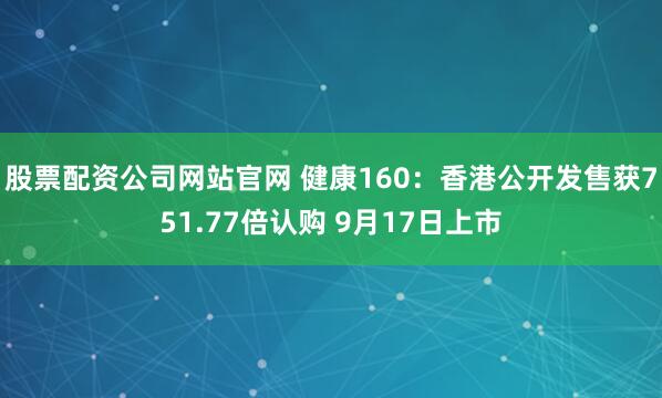 股票配资公司网站官网 健康160：香港公开发售获751.77倍认购 9月17日上市