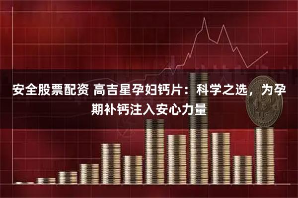 安全股票配资 高吉星孕妇钙片：科学之选，为孕期补钙注入安心力量