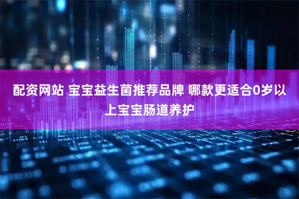 配资网站 宝宝益生菌推荐品牌 哪款更适合0岁以上宝宝肠道养护