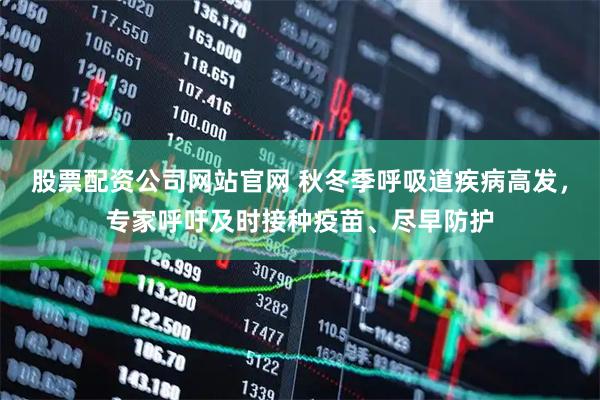 股票配资公司网站官网 秋冬季呼吸道疾病高发，专家呼吁及时接种疫苗、尽早防护