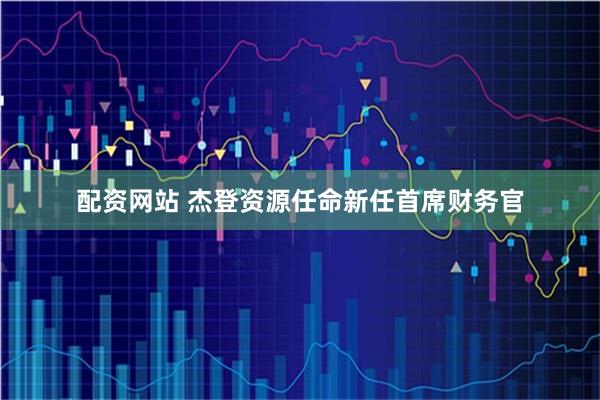 配资网站 杰登资源任命新任首席财务官