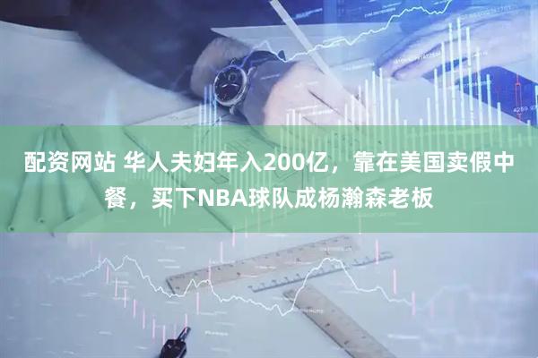 配资网站 华人夫妇年入200亿，靠在美国卖假中餐，买下NBA球队成杨瀚森老板