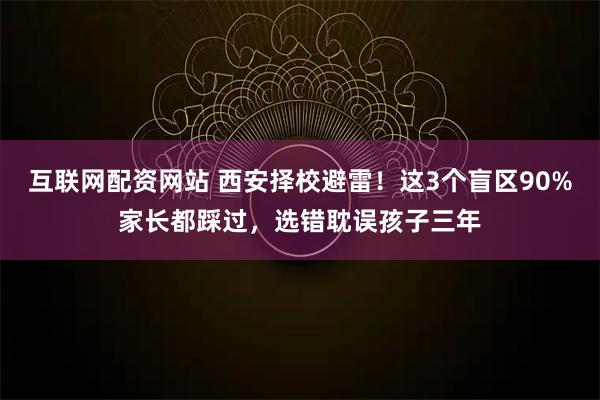 互联网配资网站 西安择校避雷!这3个盲区90%家长都踩过,选错耽误孩子三年