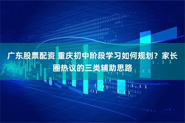 广东股票配资 重庆初中阶段学习如何规划？家长圈热议的三类辅助思路