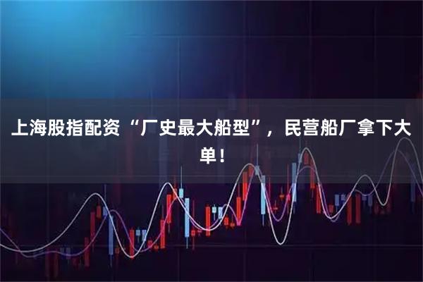 上海股指配资 “厂史最大船型”，民营船厂拿下大单！