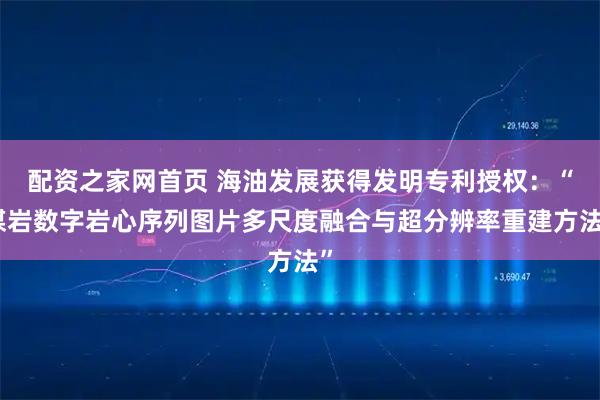 配资之家网首页 海油发展获得发明专利授权：“煤岩数字岩心序列图片多尺度融合与超分辨率重建方法”