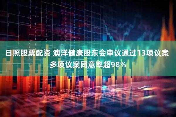 日照股票配资 澳洋健康股东会审议通过13项议案 多项议案同意率超98%