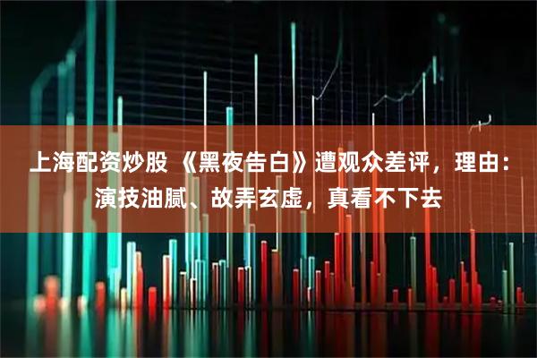 上海配资炒股 《黑夜告白》遭观众差评，理由：演技油腻、故弄玄虚，真看不下去