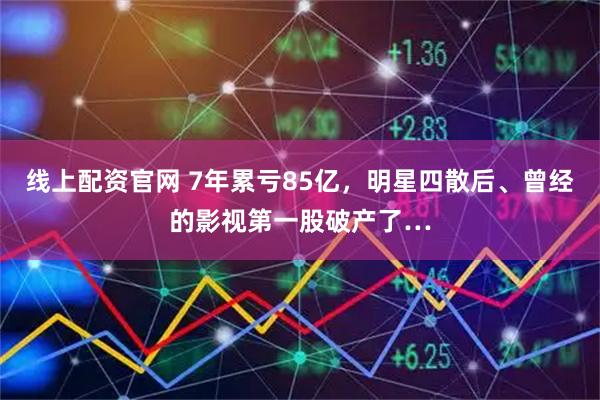 线上配资官网 7年累亏85亿,明星四散后、曾经的影视第一股破产了…