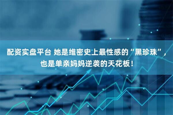 配资实盘平台 她是维密史上最性感的“黑珍珠”，也是单亲妈妈逆袭的天花板！