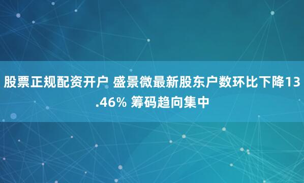 股票正规配资开户 盛景微最新股东户数环比下降13.46% 筹码趋向集中
