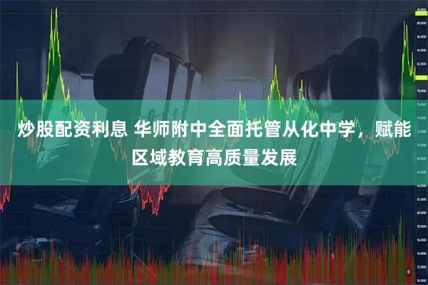 炒股配资利息 华师附中全面托管从化中学，赋能区域教育高质量发展