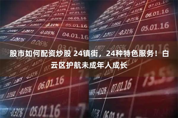 股市如何配资炒股 24镇街，24种特色服务！白云区护航未成年人成长