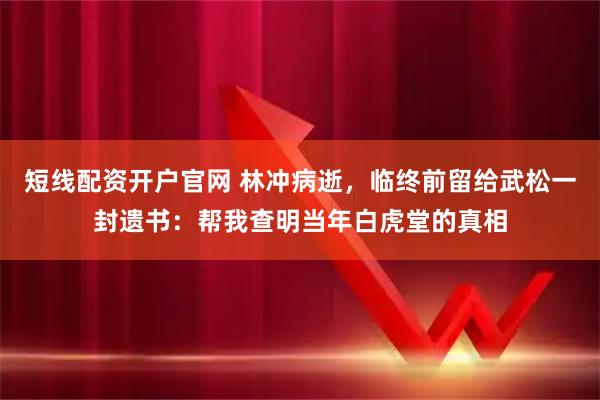 短线配资开户官网 林冲病逝，临终前留给武松一封遗书：帮我查明当年白虎堂的真相