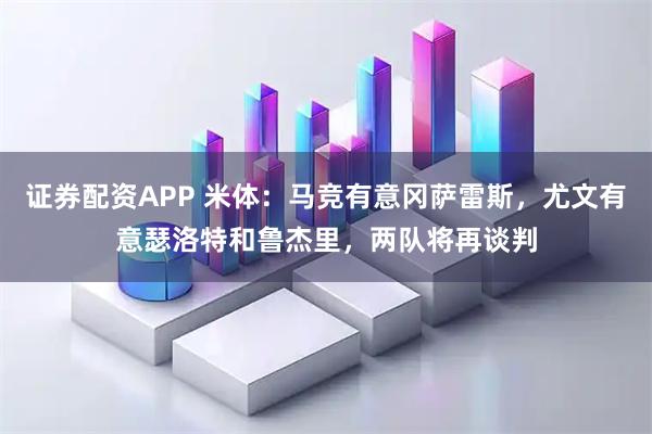 证券配资APP 米体:马竞有意冈萨雷斯,尤文有意瑟洛特和鲁杰里,两队将再谈判